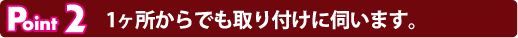 Point2 1ヶ所からでも取り付けに伺います